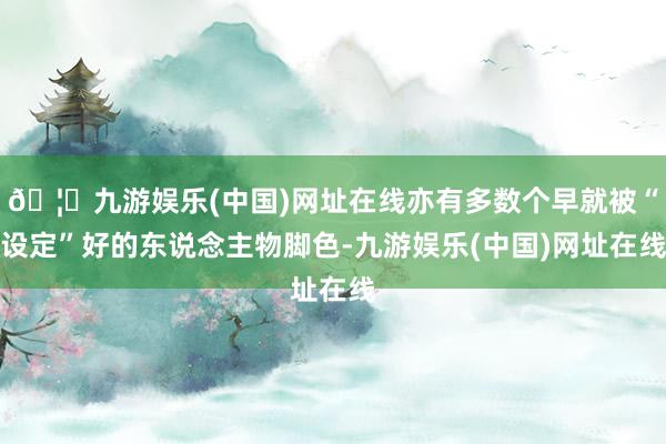 🦄九游娱乐(中国)网址在线亦有多数个早就被“设定”好的东说念主物脚色-九游娱乐(中国)网址在线