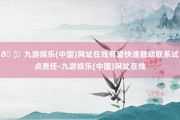 🦄九游娱乐(中国)网址在线有望快速鼓动联系试点责任-九游娱乐(中国)网址在线