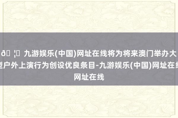 🦄九游娱乐(中国)网址在线将为将来澳门举办大型户外上演行为创设优良条目-九游娱乐(中国)网址在线