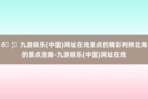 🦄九游娱乐(中国)网址在线景点的精彩判辨北海的景点浩瀚-九游娱乐(中国)网址在线