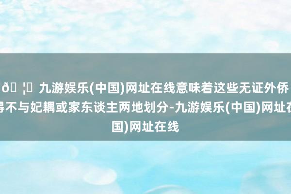 🦄九游娱乐(中国)网址在线意味着这些无证外侨不得不与妃耦或家东谈主两地划分-九游娱乐(中国)网址在线