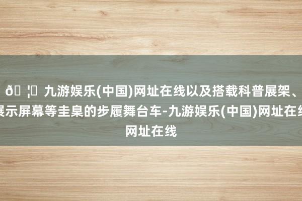 🦄九游娱乐(中国)网址在线以及搭载科普展架、展示屏幕等圭臬的步履舞台车-九游娱乐(中国)网址在线