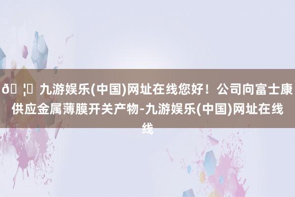 🦄九游娱乐(中国)网址在线您好！公司向富士康供应金属薄膜开关产物-九游娱乐(中国)网址在线