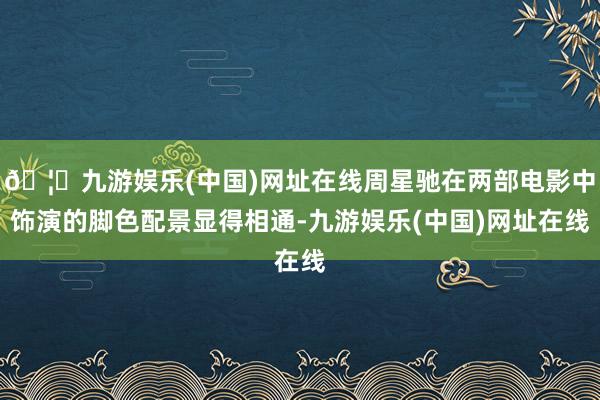 🦄九游娱乐(中国)网址在线周星驰在两部电影中饰演的脚色配景显得相通-九游娱乐(中国)网址在线