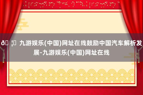 🦄九游娱乐(中国)网址在线鼓励中国汽车解析发展-九游娱乐(中国)网址在线