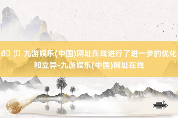 🦄九游娱乐(中国)网址在线进行了进一步的优化和立异-九游娱乐(中国)网址在线