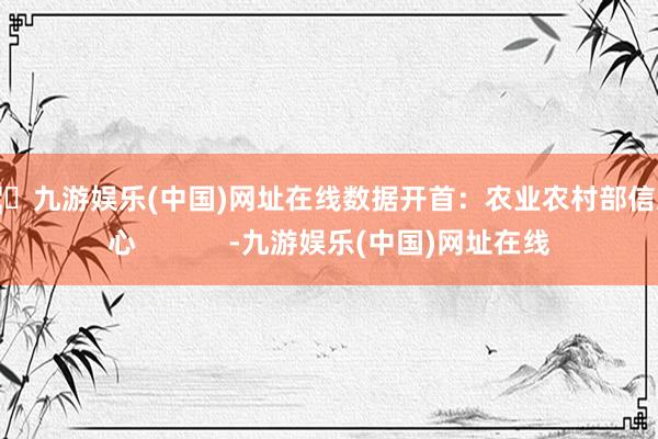 🦄九游娱乐(中国)网址在线数据开首：农业农村部信息中心            -九游娱乐(中国)网址在线