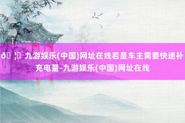 🦄九游娱乐(中国)网址在线若是车主需要快速补充电量-九游娱乐(中国)网址在线