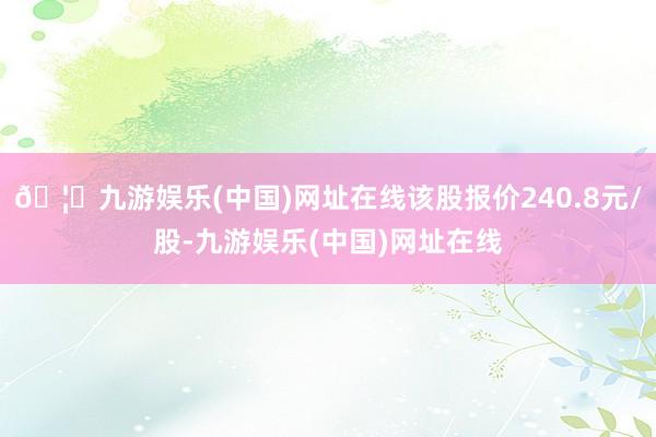 🦄九游娱乐(中国)网址在线该股报价240.8元/股-九游娱乐(中国)网址在线