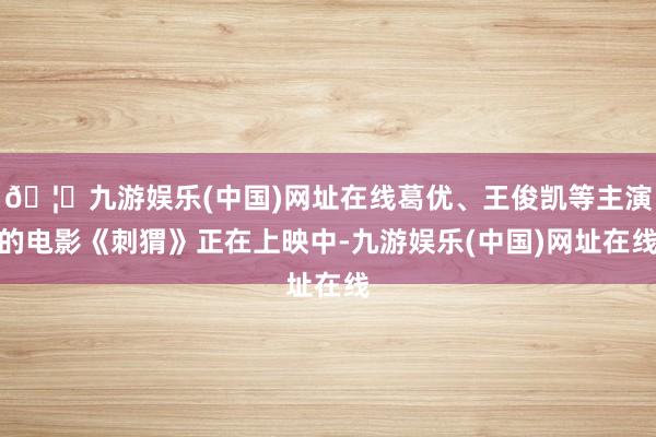 🦄九游娱乐(中国)网址在线葛优、王俊凯等主演的电影《刺猬》正在上映中-九游娱乐(中国)网址在线