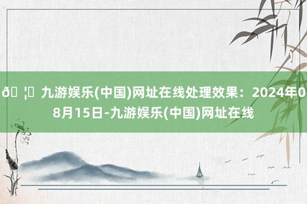 🦄九游娱乐(中国)网址在线处理效果：2024年08月15日-九游娱乐(中国)网址在线