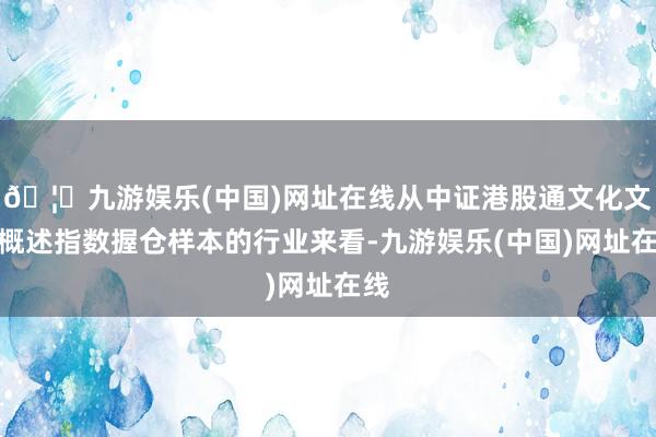 🦄九游娱乐(中国)网址在线从中证港股通文化文娱概述指数握仓样本的行业来看-九游娱乐(中国)网址在线