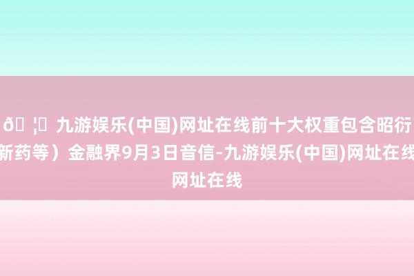 🦄九游娱乐(中国)网址在线前十大权重包含昭衍新药等）金融界9月3日音信-九游娱乐(中国)网址在线