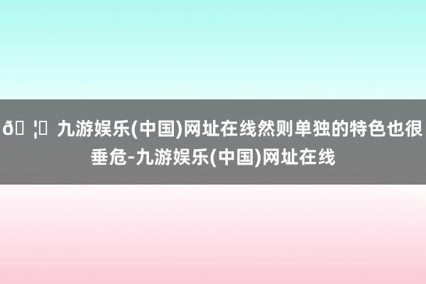 🦄九游娱乐(中国)网址在线然则单独的特色也很垂危-九游娱乐(中国)网址在线