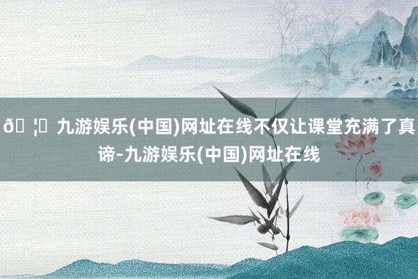 🦄九游娱乐(中国)网址在线不仅让课堂充满了真谛-九游娱乐(中国)网址在线