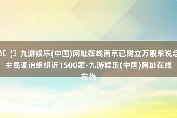 🦄九游娱乐(中国)网址在线南京已树立万般东说念主民调治组织近1500家-九游娱乐(中国)网址在线