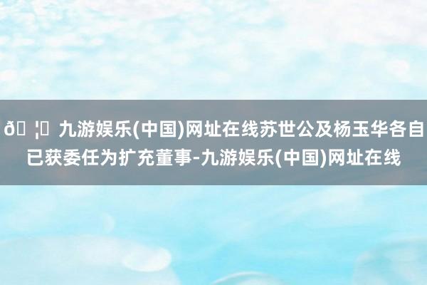 🦄九游娱乐(中国)网址在线苏世公及杨玉华各自已获委任为扩充董事-九游娱乐(中国)网址在线