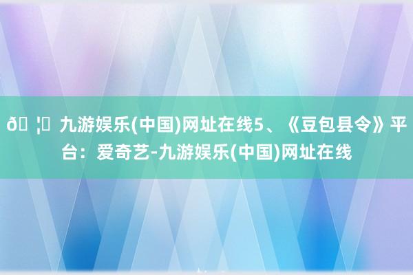 🦄九游娱乐(中国)网址在线5、《豆包县令》平台：爱奇艺-九游娱乐(中国)网址在线