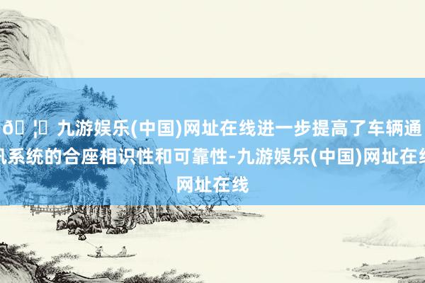 🦄九游娱乐(中国)网址在线进一步提高了车辆通讯系统的合座相识性和可靠性-九游娱乐(中国)网址在线