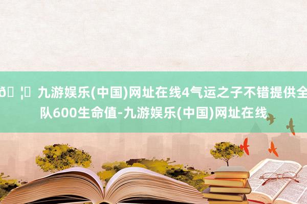 🦄九游娱乐(中国)网址在线4气运之子不错提供全队600生命值-九游娱乐(中国)网址在线