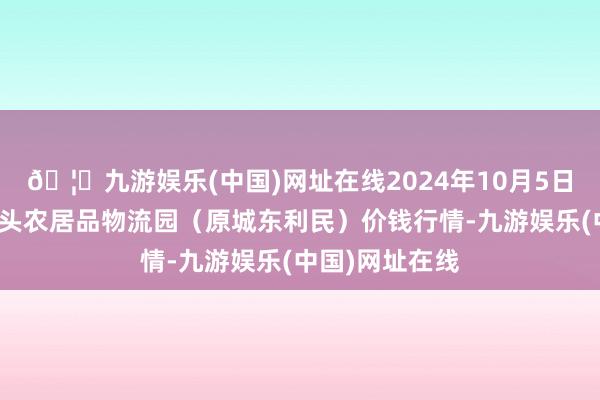 🦄九游娱乐(中国)网址在线2024年10月5日山西太原丈子头农居品物流园（原城东利民）价钱行情-九游娱乐(中国)网址在线