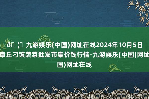 🦄九游娱乐(中国)网址在线2024年10月5日山东章丘刁镇蔬菜批发市集价钱行情-九游娱乐(中国)网址在线