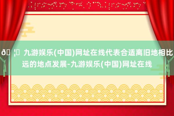 🦄九游娱乐(中国)网址在线代表合适离旧地相比远的地点发展-九游娱乐(中国)网址在线