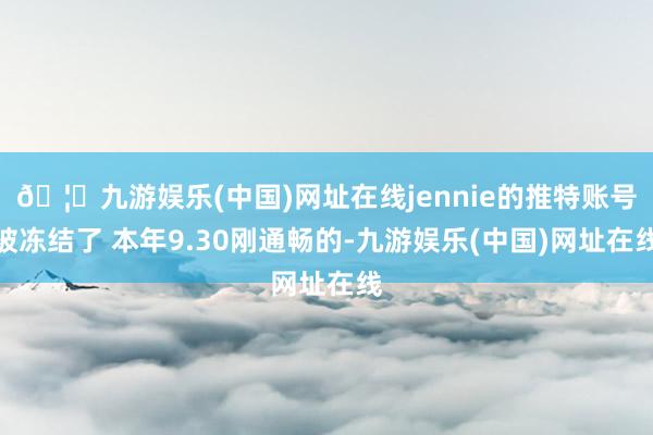 🦄九游娱乐(中国)网址在线jennie的推特账号被冻结了 本年9.30刚通畅的-九游娱乐(中国)网址在线