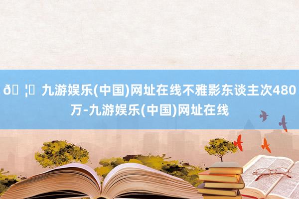 🦄九游娱乐(中国)网址在线不雅影东谈主次480万-九游娱乐(中国)网址在线