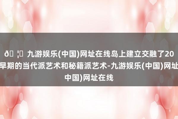 🦄九游娱乐(中国)网址在线岛上建立交融了20世纪早期的当代派艺术和秘籍派艺术-九游娱乐(中国)网址在线