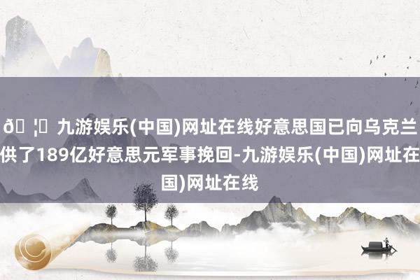 🦄九游娱乐(中国)网址在线好意思国已向乌克兰提供了189亿好意思元军事挽回-九游娱乐(中国)网址在线