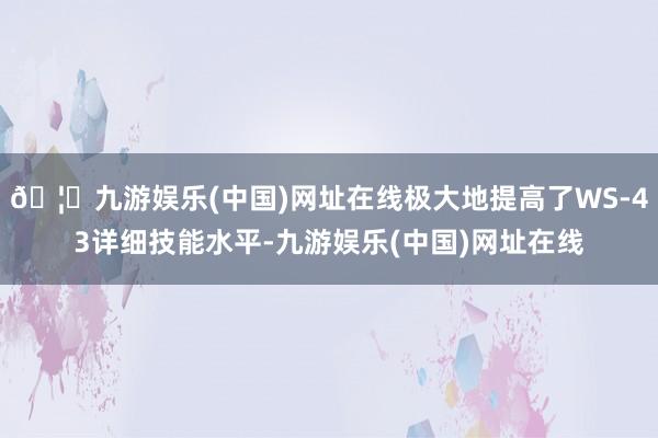 🦄九游娱乐(中国)网址在线极大地提高了WS-43详细技能水平-九游娱乐(中国)网址在线