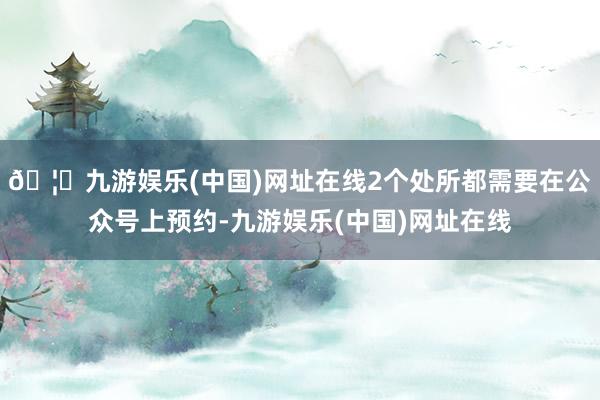 🦄九游娱乐(中国)网址在线2个处所都需要在公众号上预约-九游娱乐(中国)网址在线