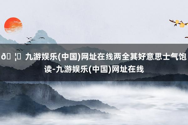 🦄九游娱乐(中国)网址在线两全其好意思士气饱读-九游娱乐(中国)网址在线