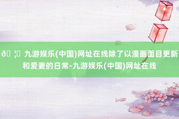 🦄九游娱乐(中国)网址在线除了以漫画面目更新和爱妻的日常-九游娱乐(中国)网址在线