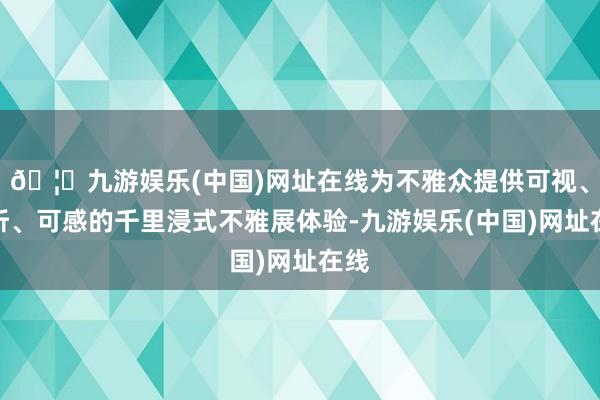 🦄九游娱乐(中国)网址在线为不雅众提供可视、可听、可感的千里浸式不雅展体验-九游娱乐(中国)网址在线