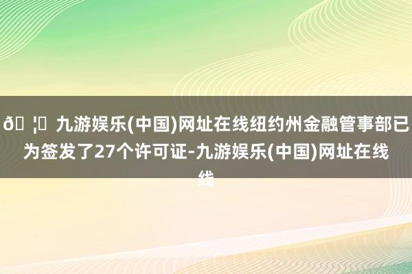 🦄九游娱乐(中国)网址在线纽约州金融管事部已为签发了27个许可证-九游娱乐(中国)网址在线