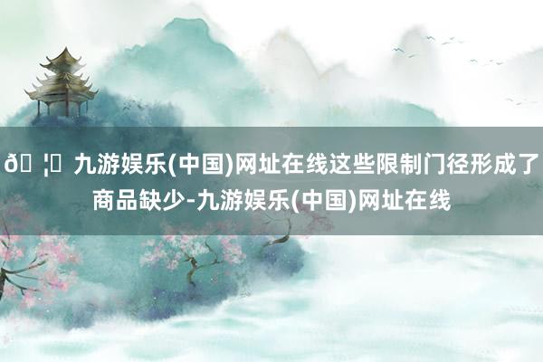 🦄九游娱乐(中国)网址在线这些限制门径形成了商品缺少-九游娱乐(中国)网址在线