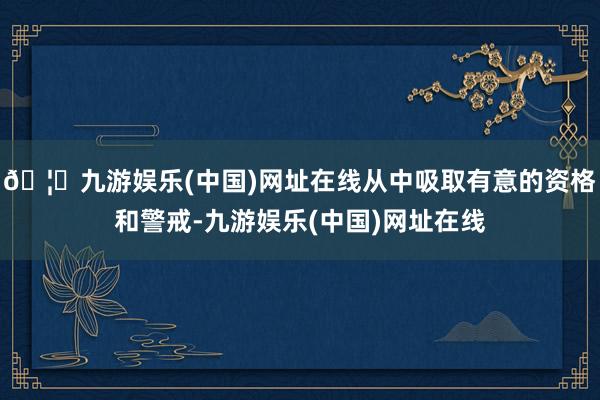 🦄九游娱乐(中国)网址在线从中吸取有意的资格和警戒-九游娱乐(中国)网址在线