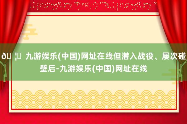 🦄九游娱乐(中国)网址在线但潜入战役、屡次碰壁后-九游娱乐(中国)网址在线