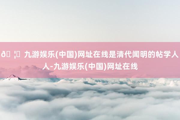 🦄九游娱乐(中国)网址在线是清代闻明的帖学人人-九游娱乐(中国)网址在线