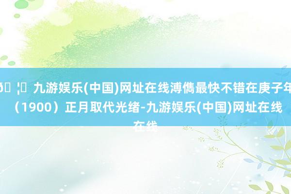 🦄九游娱乐(中国)网址在线溥儁最快不错在庚子年（1900）正月取代光绪-九游娱乐(中国)网址在线