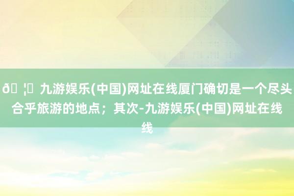 🦄九游娱乐(中国)网址在线厦门确切是一个尽头合乎旅游的地点；其次-九游娱乐(中国)网址在线