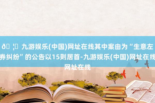 🦄九游娱乐(中国)网址在线其中案由为“生意左券纠纷”的公告以15则居首-九游娱乐(中国)网址在线