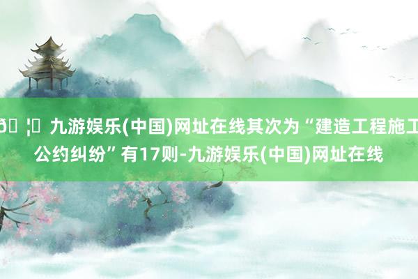 🦄九游娱乐(中国)网址在线其次为“建造工程施工公约纠纷”有17则-九游娱乐(中国)网址在线