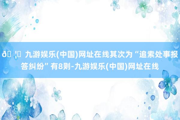 🦄九游娱乐(中国)网址在线其次为“追索处事报答纠纷”有8则-九游娱乐(中国)网址在线