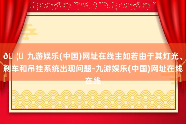 🦄九游娱乐(中国)网址在线主如若由于其灯光、刹车和吊挂系统出现问题-九游娱乐(中国)网址在线