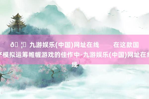 🦄九游娱乐(中国)网址在线        在这款国产模拟运筹帷幄游戏的佳作中-九游娱乐(中国)网址在线