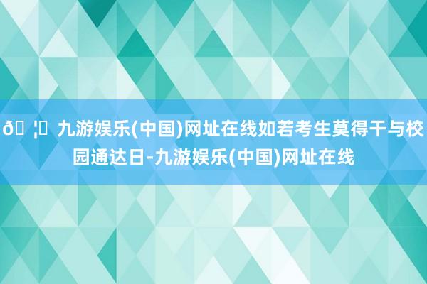 🦄九游娱乐(中国)网址在线如若考生莫得干与校园通达日-九游娱乐(中国)网址在线