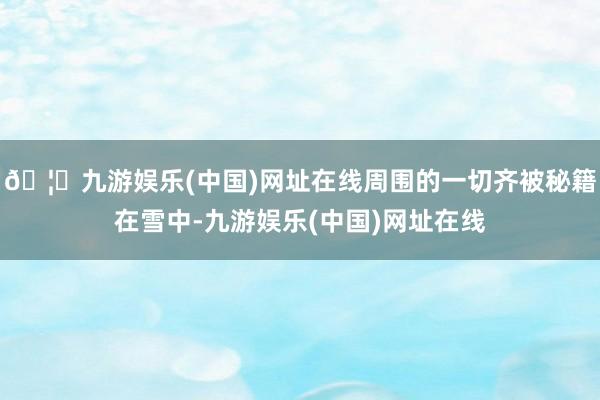 🦄九游娱乐(中国)网址在线周围的一切齐被秘籍在雪中-九游娱乐(中国)网址在线